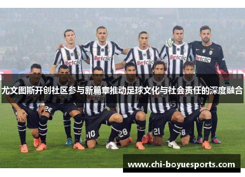 尤文图斯开创社区参与新篇章推动足球文化与社会责任的深度融合