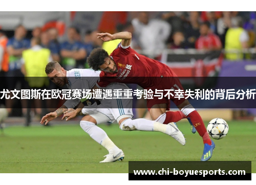 尤文图斯在欧冠赛场遭遇重重考验与不幸失利的背后分析