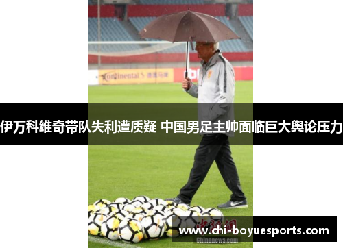 伊万科维奇带队失利遭质疑 中国男足主帅面临巨大舆论压力